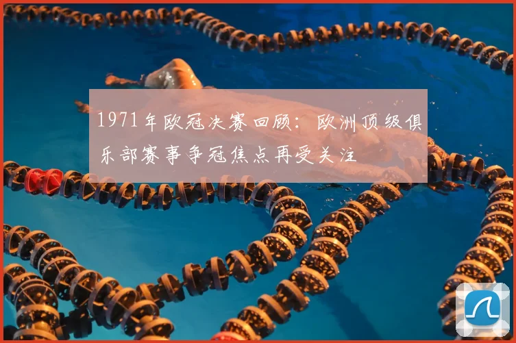 1971年欧冠决赛回顾:欧洲顶级俱乐部赛事争冠焦点再受关注