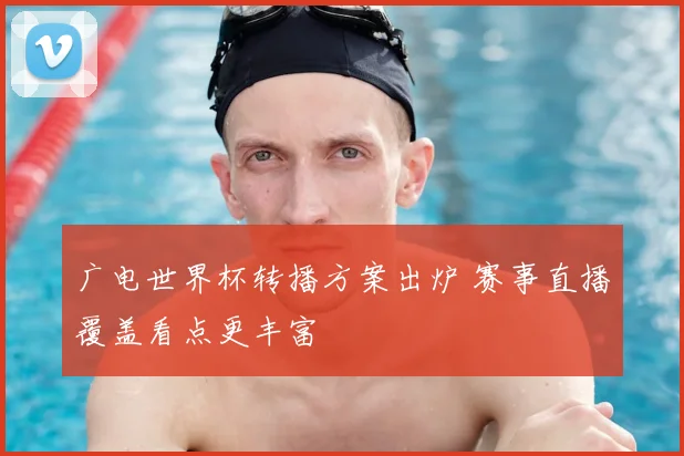 广电世界杯转播方案出炉 赛事直播覆盖看点更丰富