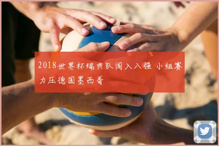 2018世界杯瑞典队闯入八强 小组赛力压德国墨西哥