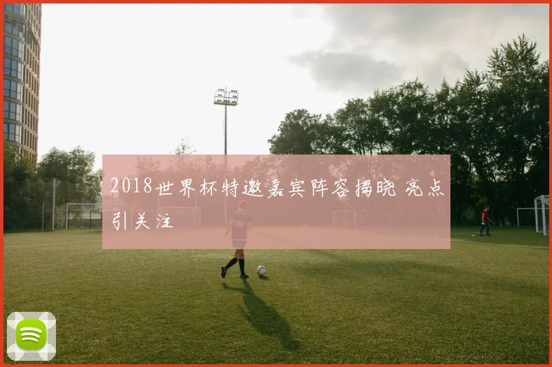 2018世界杯特邀嘉宾阵容揭晓 亮点引关注