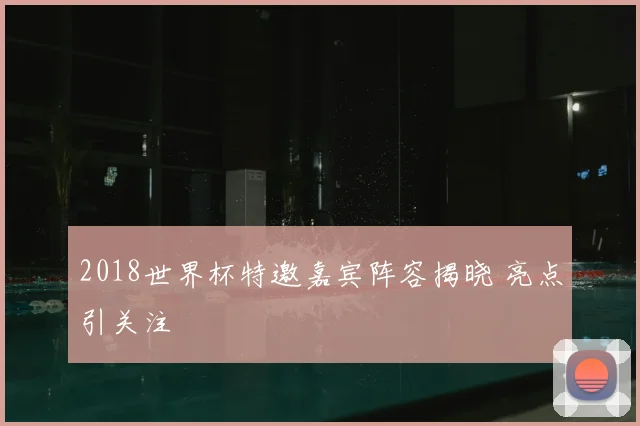 2018世界杯特邀嘉宾阵容揭晓 亮点引关注