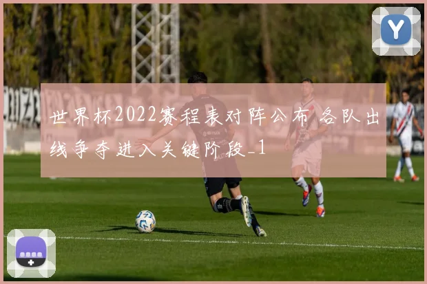 世界杯2022赛程表对阵公布 各队出线争夺进入关键阶段_1
