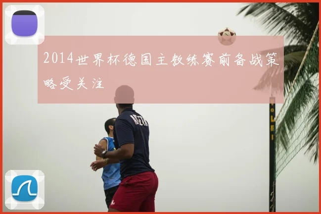 2014世界杯德国主教练赛前备战策略受关注