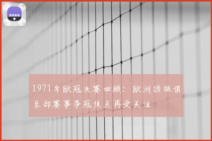 1971年欧冠决赛回顾:欧洲顶级俱乐部赛事争冠焦点再受关注